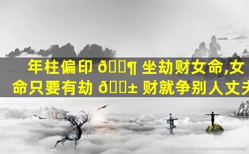 年柱偏印 🐶 坐劫财女命,女命只要有劫 🐱 财就争别人丈夫